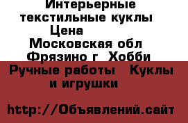 Интерьерные текстильные куклы › Цена ­ 1 500 - Московская обл., Фрязино г. Хобби. Ручные работы » Куклы и игрушки   